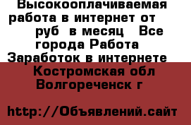 Высокооплачиваемая работа в интернет от 150000 руб. в месяц - Все города Работа » Заработок в интернете   . Костромская обл.,Волгореченск г.